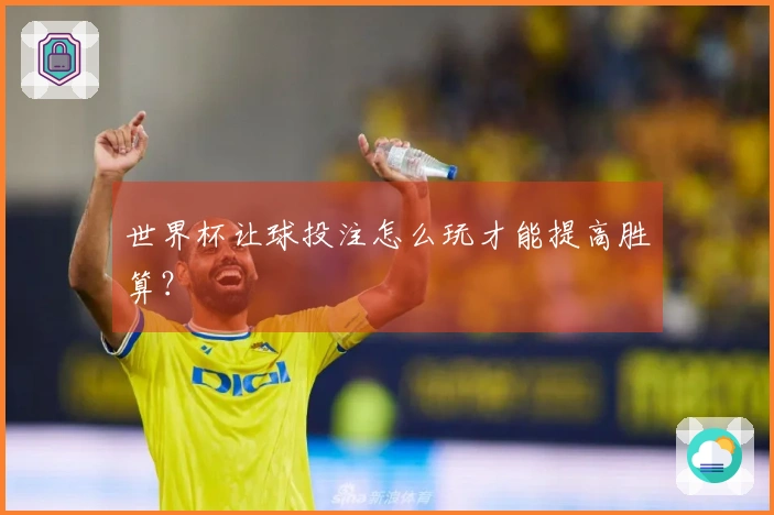 世界杯让球投注怎么玩才能提高胜算？