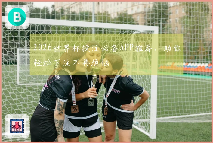 2026世界杯投注必备APP推荐，助你轻松下注不再烦恼