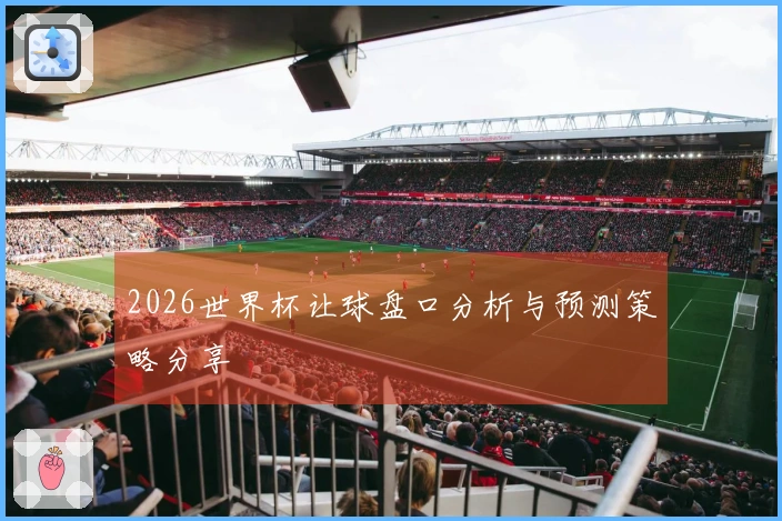 2026世界杯让球盘口分析与预测策略分享