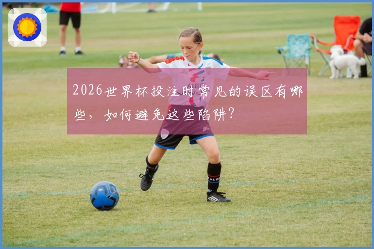 2026世界杯投注时常见的误区有哪些,如何避免这些陷阱?