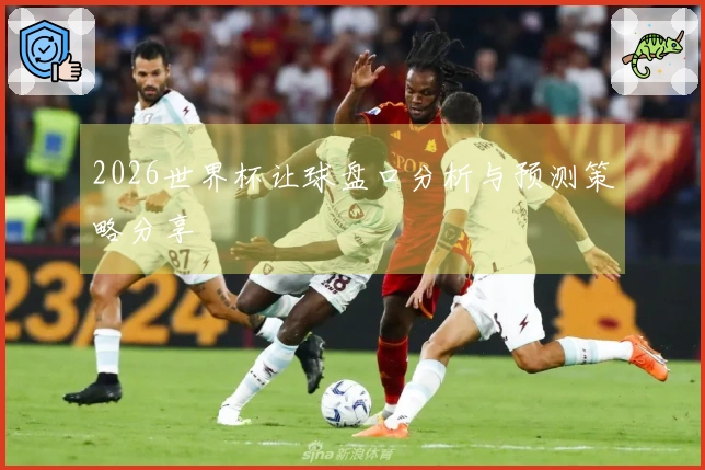 2026世界杯让球盘口分析与预测策略分享