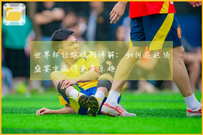 世界杯让球规则详解：如何在这场盛宴中赢得更多乐趣