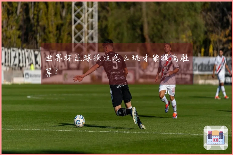 世界杯让球投注怎么玩才能提高胜算？