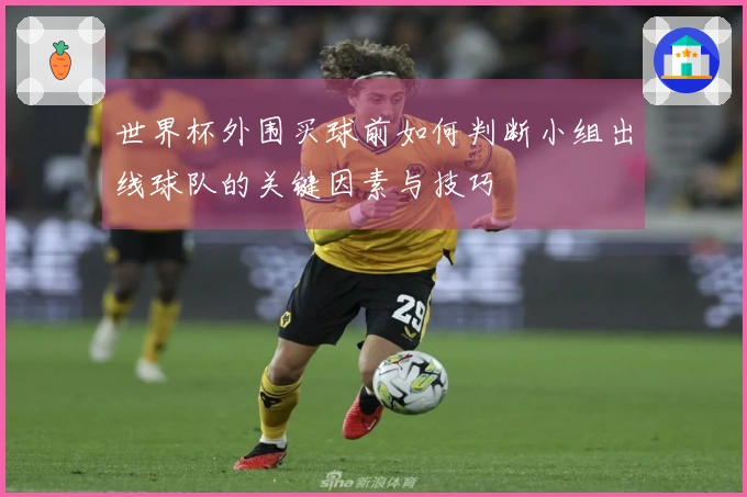 世界杯外围买球前如何判断小组出线球队的关键因素与技巧