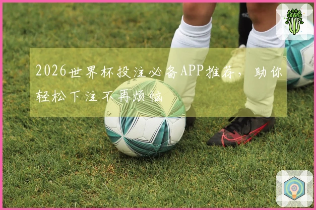 2026世界杯投注必备APP推荐，助你轻松下注不再烦恼
